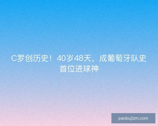 C罗创历史！40岁48天，成葡萄牙队史首位进球神