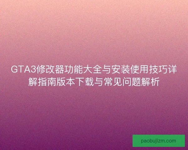 GTA3修改器功能大全与安装使用技巧详解指南版本下载与常见问题解析