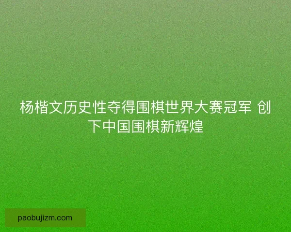 杨楷文历史性夺得围棋世界大赛冠军 创下中国围棋新辉煌