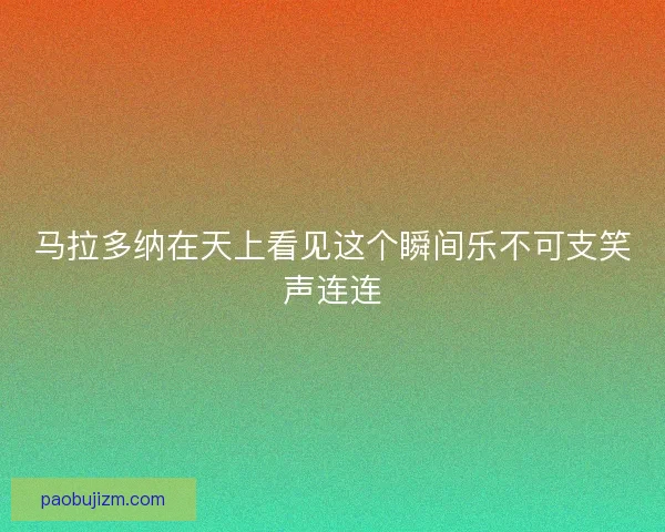 马拉多纳在天上看见这个瞬间乐不可支笑声连连